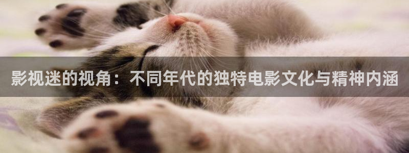 99视频精品视频观看免费：影视迷的视角：不同年代的独特电影文化与精神内涵