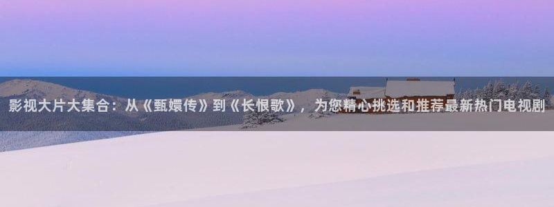 99视频35精品视频在线观看：影视大片大集合：从《甄嬛传》到《长恨歌》，为您精心挑选和推荐最新热门电视剧